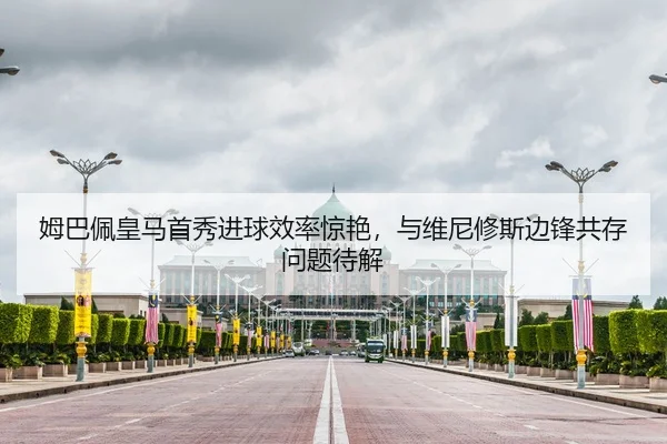 姆巴佩皇马首秀进球效率惊艳，与维尼修斯边锋共存问题待解