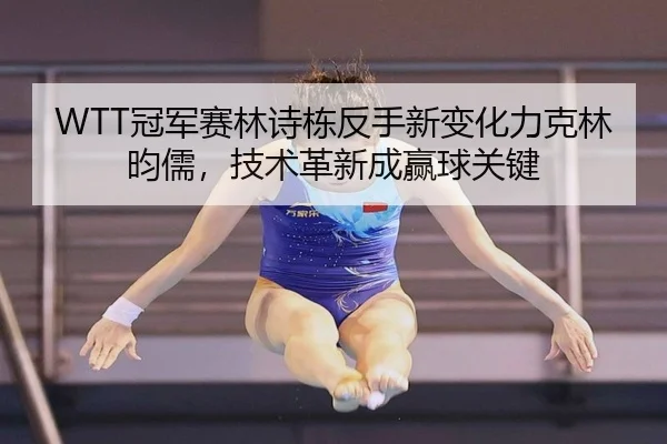 WTT冠军赛林诗栋反手新变化力克林昀儒，技术革新成赢球关键