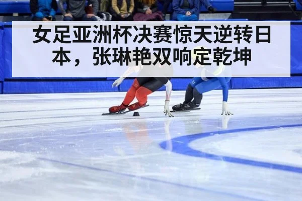 女足亚洲杯决赛惊天逆转日本，张琳艳双响定乾坤