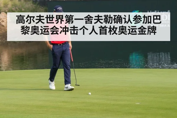 高尔夫世界第一舍夫勒确认参加巴黎奥运会冲击个人首枚奥运金牌