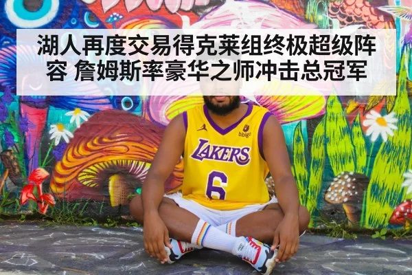 湖人再度交易得克莱组终极超级阵容 詹姆斯率豪华之师冲击总冠军