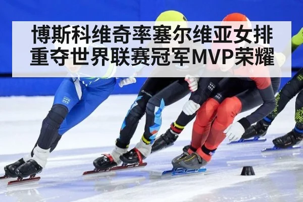 博斯科维奇率塞尔维亚女排重夺世界联赛冠军MVP荣耀